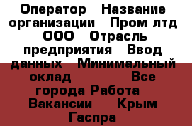 Оператор › Название организации ­ Пром лтд, ООО › Отрасль предприятия ­ Ввод данных › Минимальный оклад ­ 23 000 - Все города Работа » Вакансии   . Крым,Гаспра